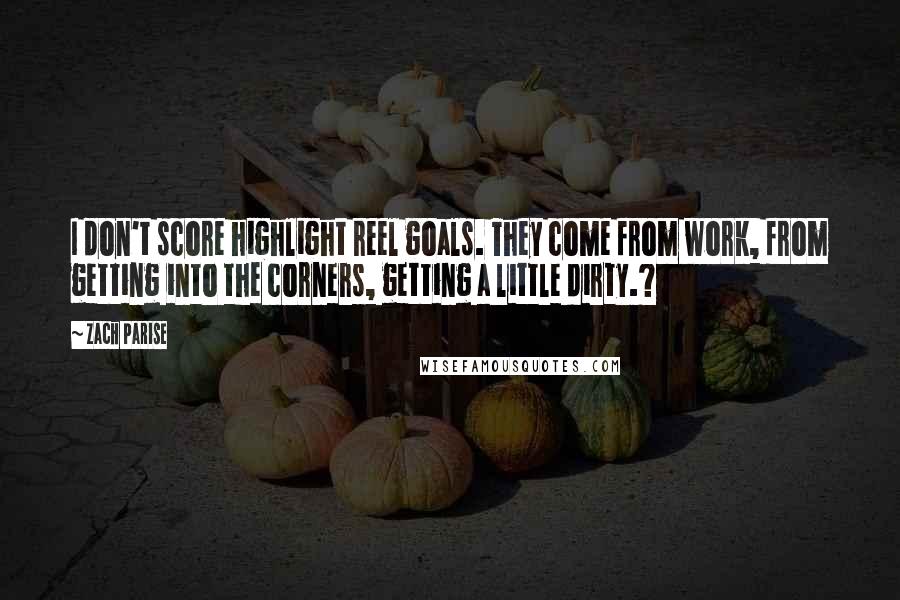 Zach Parise Quotes: I don't score highlight reel goals. They come from work, from getting into the corners, getting a little dirty.?