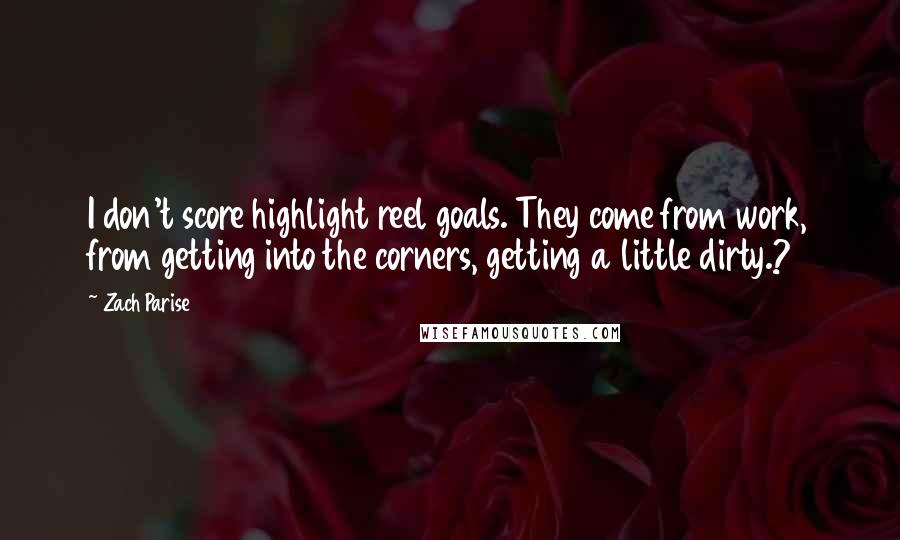 Zach Parise Quotes: I don't score highlight reel goals. They come from work, from getting into the corners, getting a little dirty.?