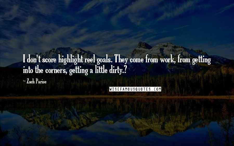Zach Parise Quotes: I don't score highlight reel goals. They come from work, from getting into the corners, getting a little dirty.?
