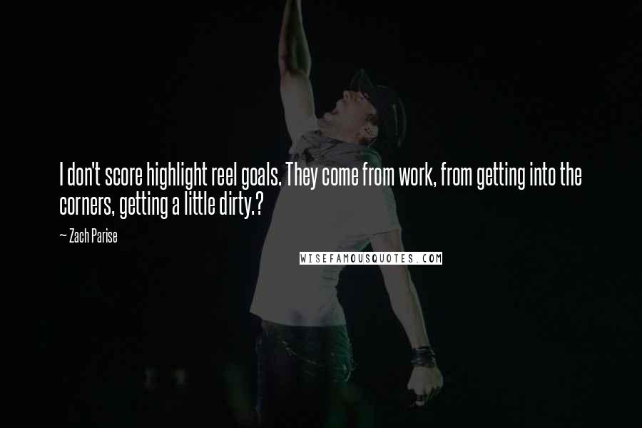 Zach Parise Quotes: I don't score highlight reel goals. They come from work, from getting into the corners, getting a little dirty.?
