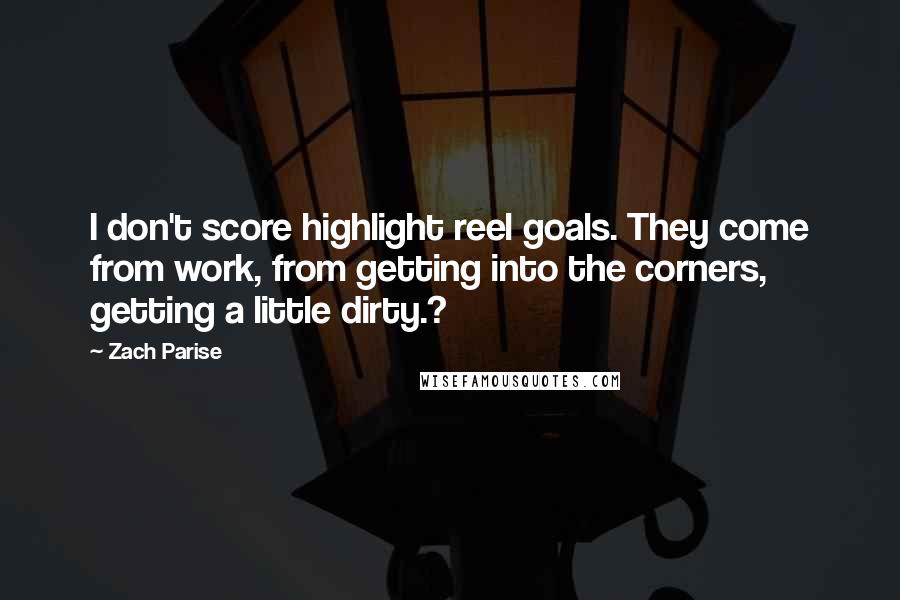 Zach Parise Quotes: I don't score highlight reel goals. They come from work, from getting into the corners, getting a little dirty.?