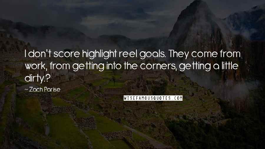 Zach Parise Quotes: I don't score highlight reel goals. They come from work, from getting into the corners, getting a little dirty.?