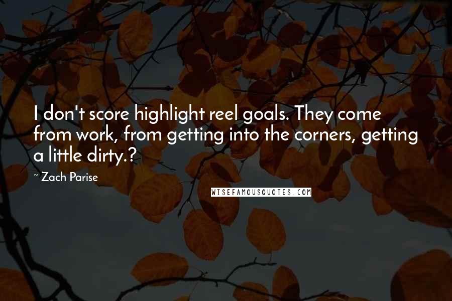 Zach Parise Quotes: I don't score highlight reel goals. They come from work, from getting into the corners, getting a little dirty.?