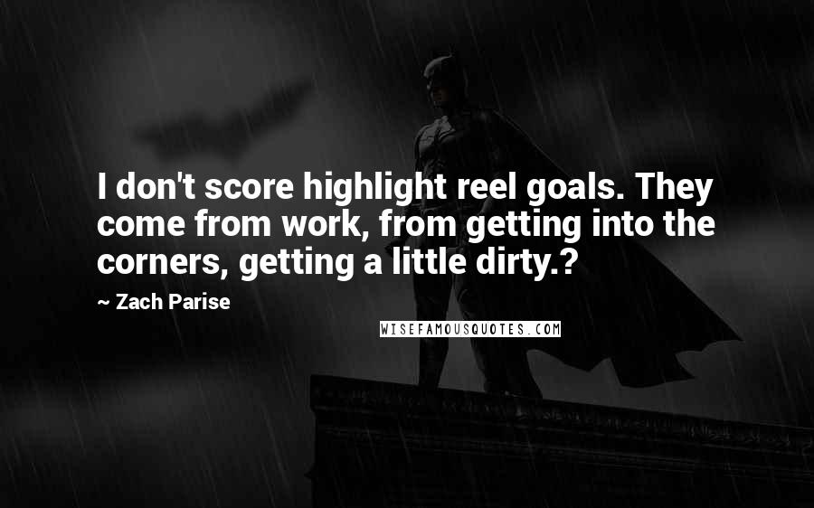 Zach Parise Quotes: I don't score highlight reel goals. They come from work, from getting into the corners, getting a little dirty.?