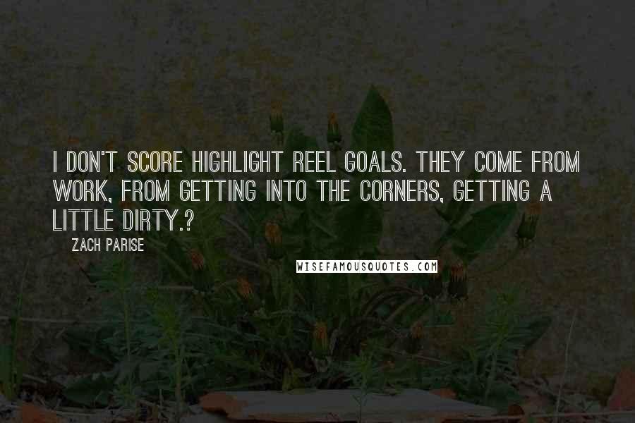 Zach Parise Quotes: I don't score highlight reel goals. They come from work, from getting into the corners, getting a little dirty.?