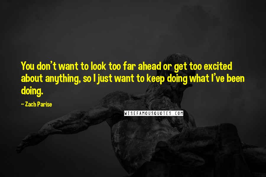 Zach Parise Quotes: You don't want to look too far ahead or get too excited about anything, so I just want to keep doing what I've been doing.