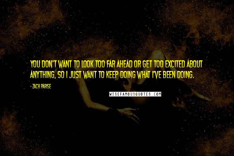 Zach Parise Quotes: You don't want to look too far ahead or get too excited about anything, so I just want to keep doing what I've been doing.