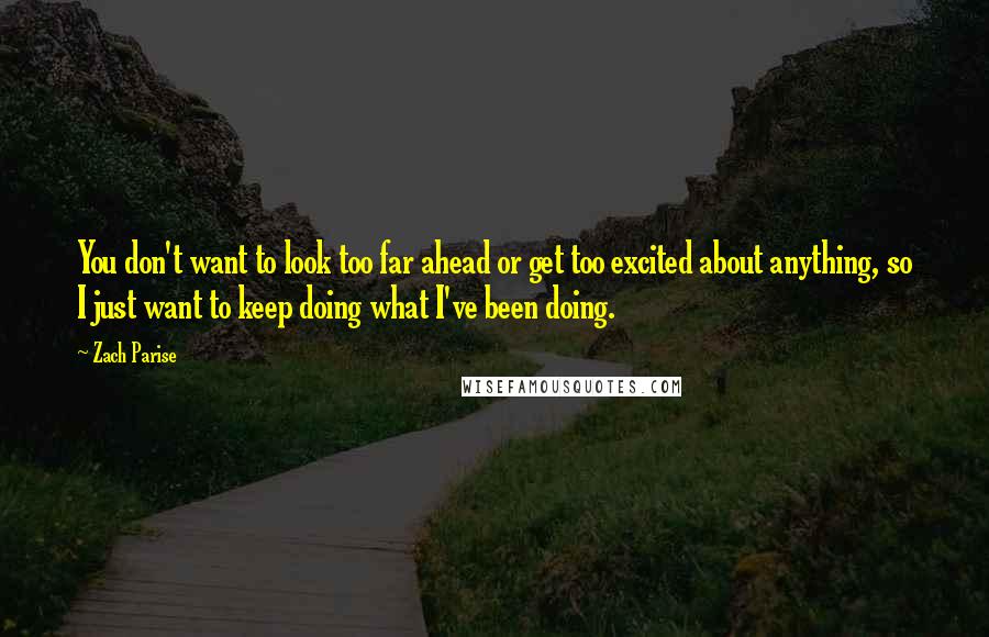 Zach Parise Quotes: You don't want to look too far ahead or get too excited about anything, so I just want to keep doing what I've been doing.