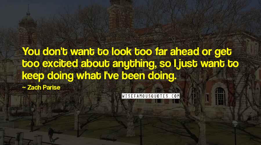 Zach Parise Quotes: You don't want to look too far ahead or get too excited about anything, so I just want to keep doing what I've been doing.