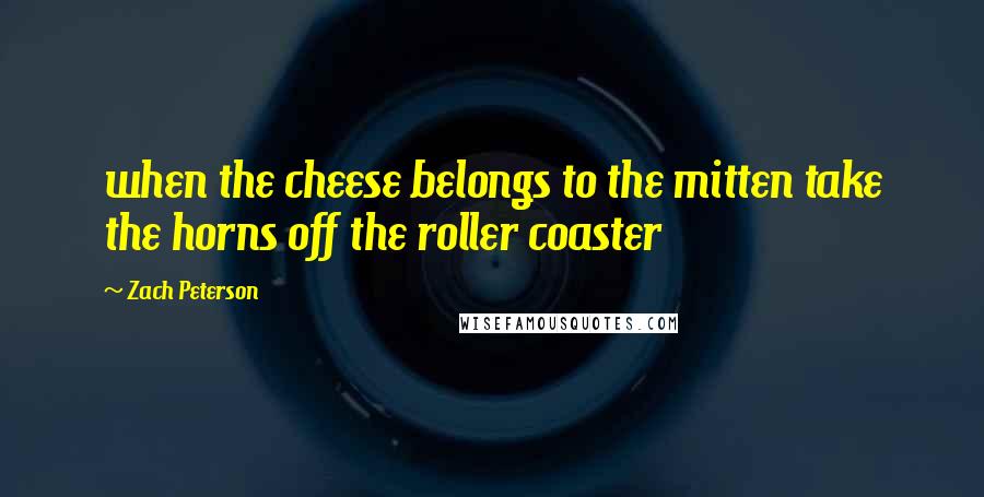 Zach Peterson Quotes: when the cheese belongs to the mitten take the horns off the roller coaster