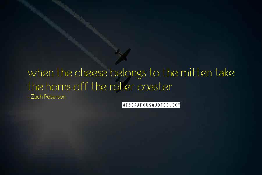 Zach Peterson Quotes: when the cheese belongs to the mitten take the horns off the roller coaster
