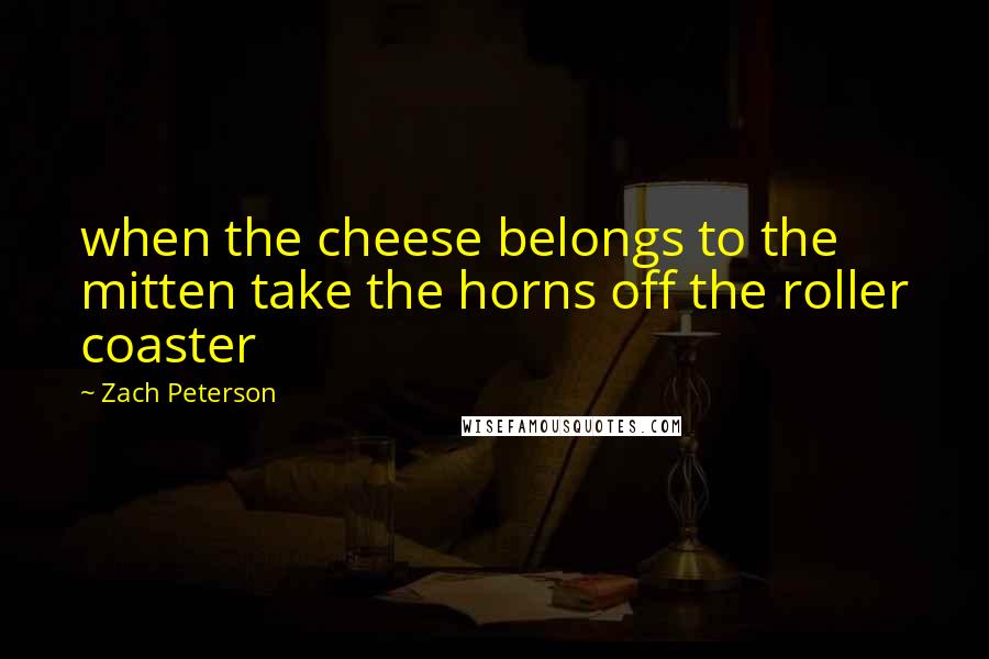 Zach Peterson Quotes: when the cheese belongs to the mitten take the horns off the roller coaster