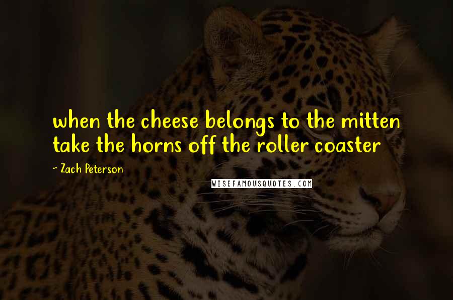 Zach Peterson Quotes: when the cheese belongs to the mitten take the horns off the roller coaster
