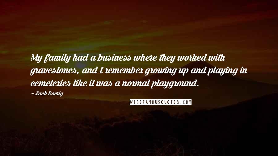 Zach Roerig Quotes: My family had a business where they worked with gravestones, and I remember growing up and playing in cemeteries like it was a normal playground.