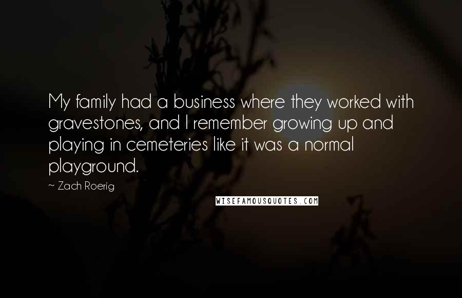 Zach Roerig Quotes: My family had a business where they worked with gravestones, and I remember growing up and playing in cemeteries like it was a normal playground.