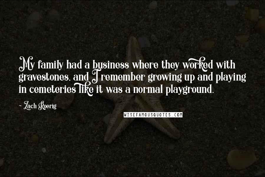 Zach Roerig Quotes: My family had a business where they worked with gravestones, and I remember growing up and playing in cemeteries like it was a normal playground.