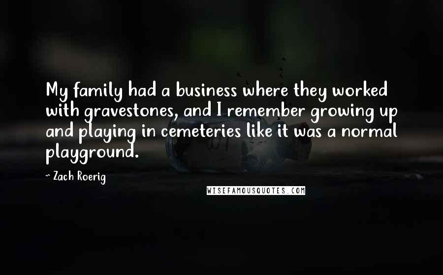 Zach Roerig Quotes: My family had a business where they worked with gravestones, and I remember growing up and playing in cemeteries like it was a normal playground.