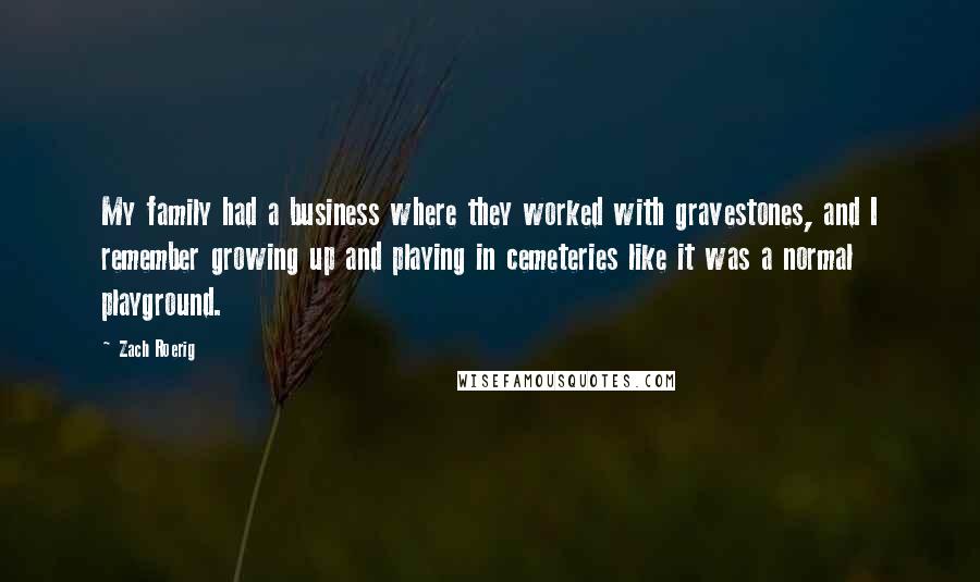 Zach Roerig Quotes: My family had a business where they worked with gravestones, and I remember growing up and playing in cemeteries like it was a normal playground.