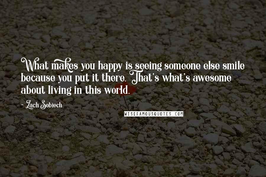 Zach Sobiech Quotes: What makes you happy is seeing someone else smile because you put it there. That's what's awesome about living in this world.