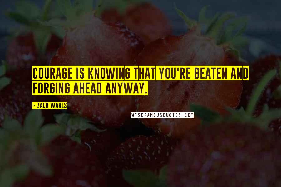 Zach Wahls Quotes: Courage is knowing that you're beaten and forging ahead anyway.