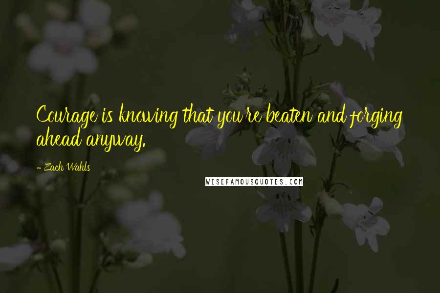 Zach Wahls Quotes: Courage is knowing that you're beaten and forging ahead anyway.