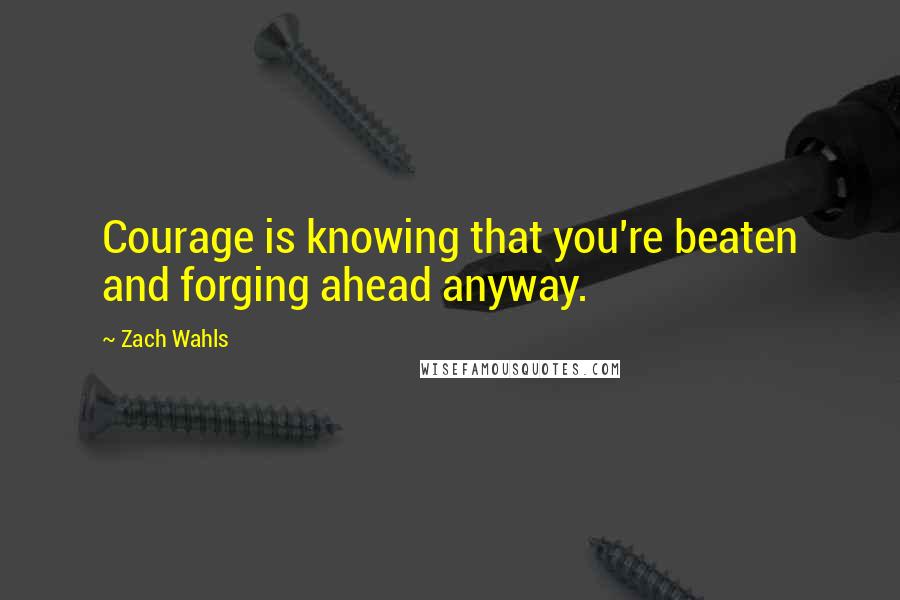 Zach Wahls Quotes: Courage is knowing that you're beaten and forging ahead anyway.