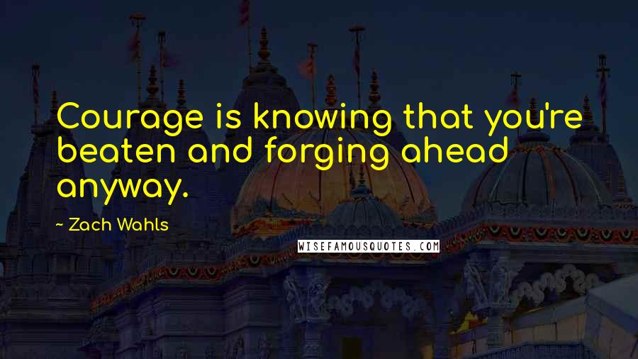 Zach Wahls Quotes: Courage is knowing that you're beaten and forging ahead anyway.