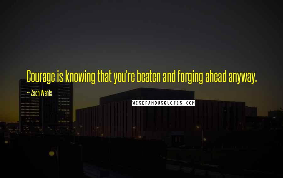 Zach Wahls Quotes: Courage is knowing that you're beaten and forging ahead anyway.