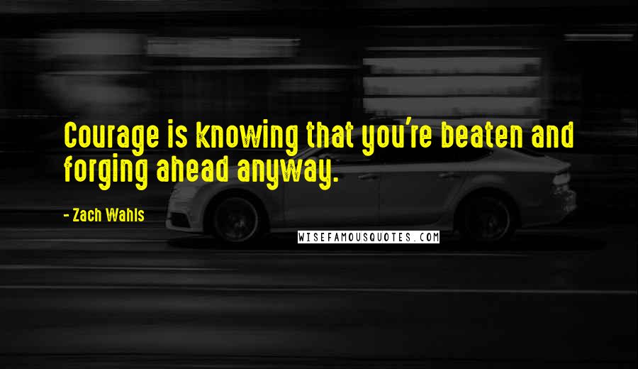 Zach Wahls Quotes: Courage is knowing that you're beaten and forging ahead anyway.