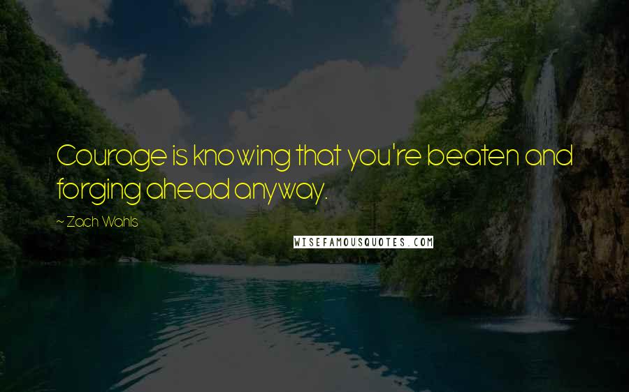 Zach Wahls Quotes: Courage is knowing that you're beaten and forging ahead anyway.