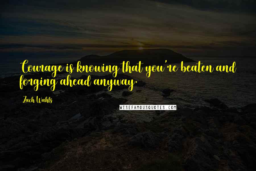 Zach Wahls Quotes: Courage is knowing that you're beaten and forging ahead anyway.