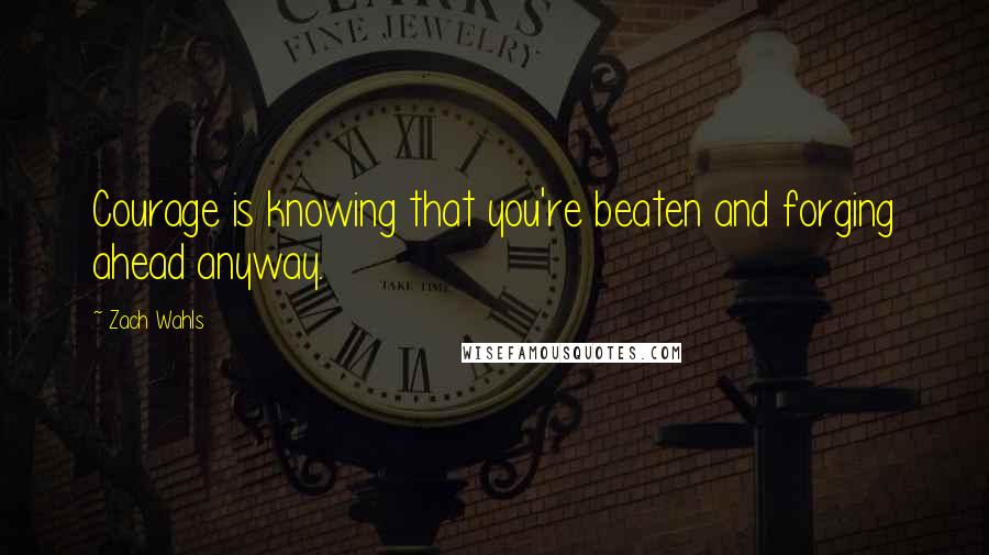 Zach Wahls Quotes: Courage is knowing that you're beaten and forging ahead anyway.