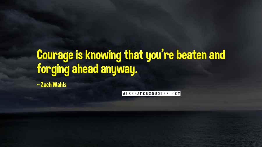 Zach Wahls Quotes: Courage is knowing that you're beaten and forging ahead anyway.