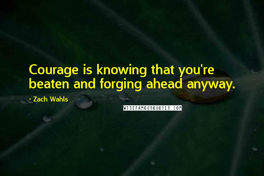 Zach Wahls Quotes: Courage is knowing that you're beaten and forging ahead anyway.