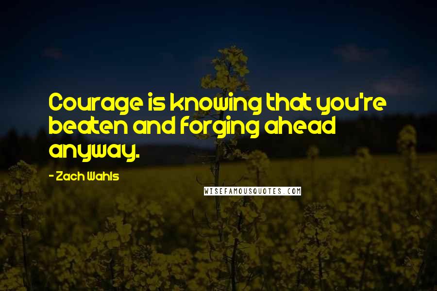 Zach Wahls Quotes: Courage is knowing that you're beaten and forging ahead anyway.