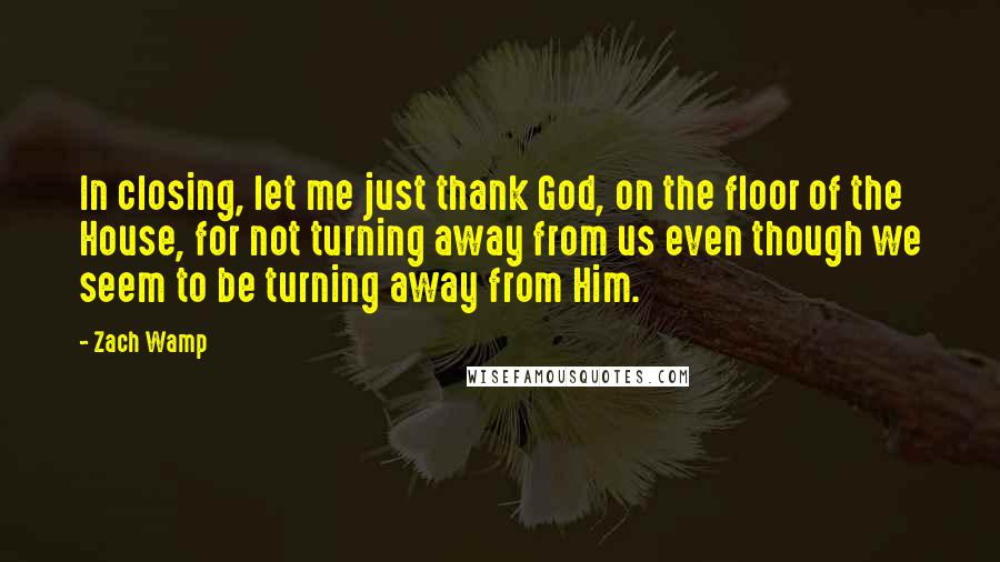 Zach Wamp Quotes: In closing, let me just thank God, on the floor of the House, for not turning away from us even though we seem to be turning away from Him.