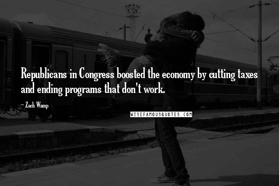 Zach Wamp Quotes: Republicans in Congress boosted the economy by cutting taxes and ending programs that don't work.