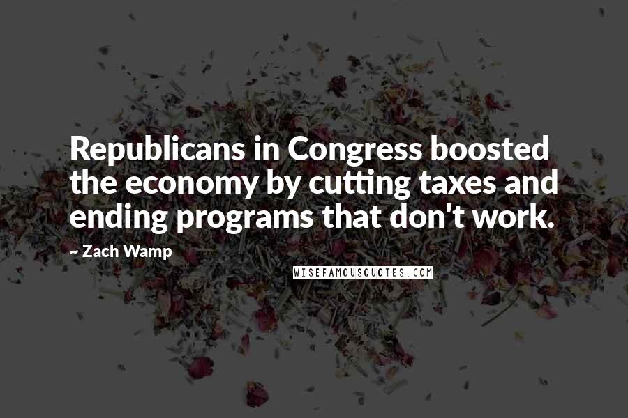 Zach Wamp Quotes: Republicans in Congress boosted the economy by cutting taxes and ending programs that don't work.