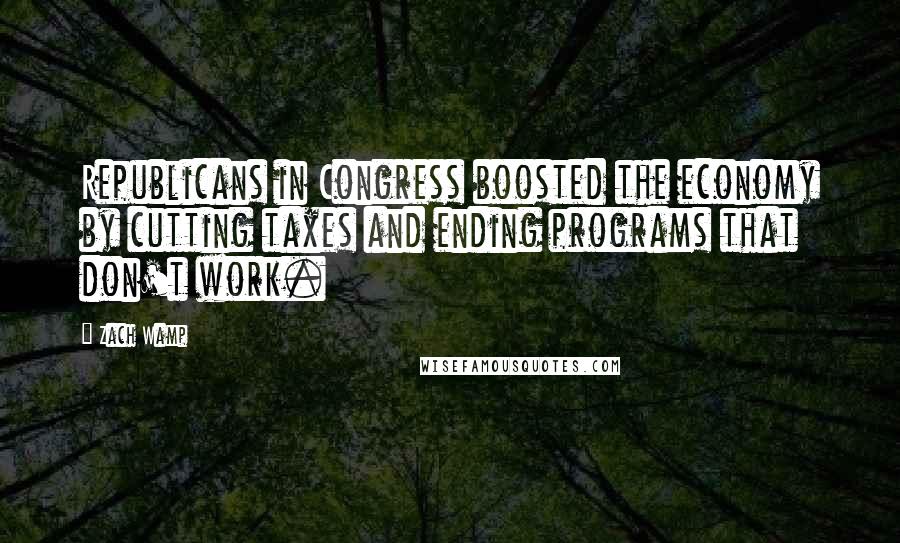 Zach Wamp Quotes: Republicans in Congress boosted the economy by cutting taxes and ending programs that don't work.