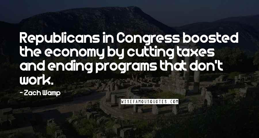 Zach Wamp Quotes: Republicans in Congress boosted the economy by cutting taxes and ending programs that don't work.