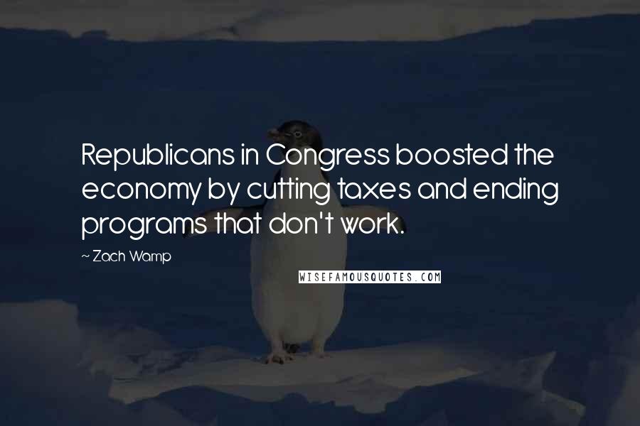 Zach Wamp Quotes: Republicans in Congress boosted the economy by cutting taxes and ending programs that don't work.