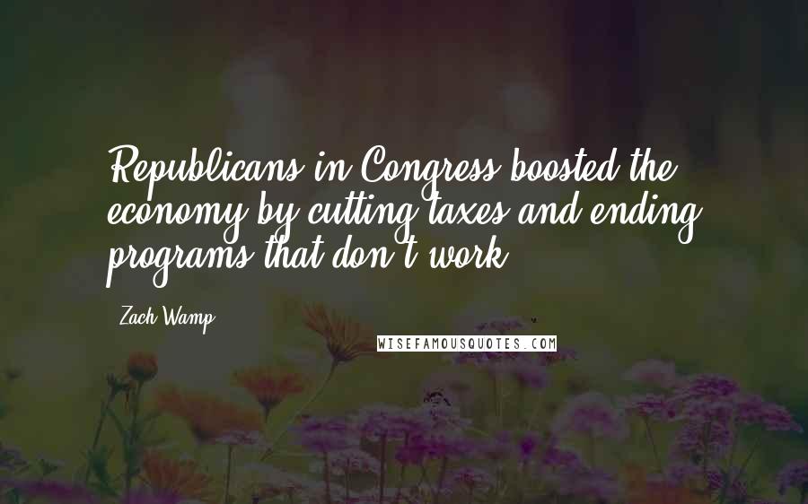 Zach Wamp Quotes: Republicans in Congress boosted the economy by cutting taxes and ending programs that don't work.