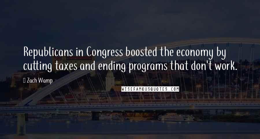 Zach Wamp Quotes: Republicans in Congress boosted the economy by cutting taxes and ending programs that don't work.