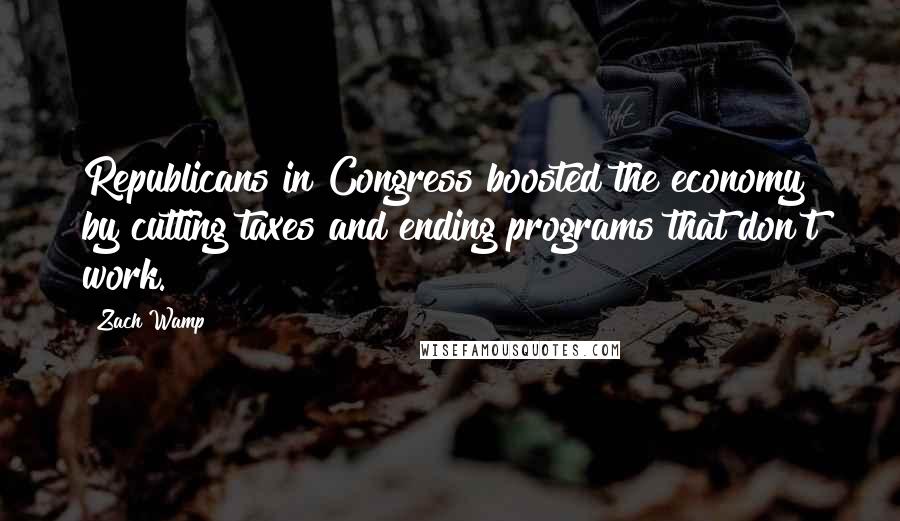 Zach Wamp Quotes: Republicans in Congress boosted the economy by cutting taxes and ending programs that don't work.