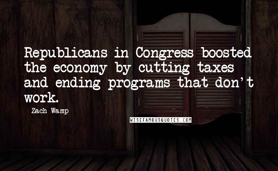 Zach Wamp Quotes: Republicans in Congress boosted the economy by cutting taxes and ending programs that don't work.