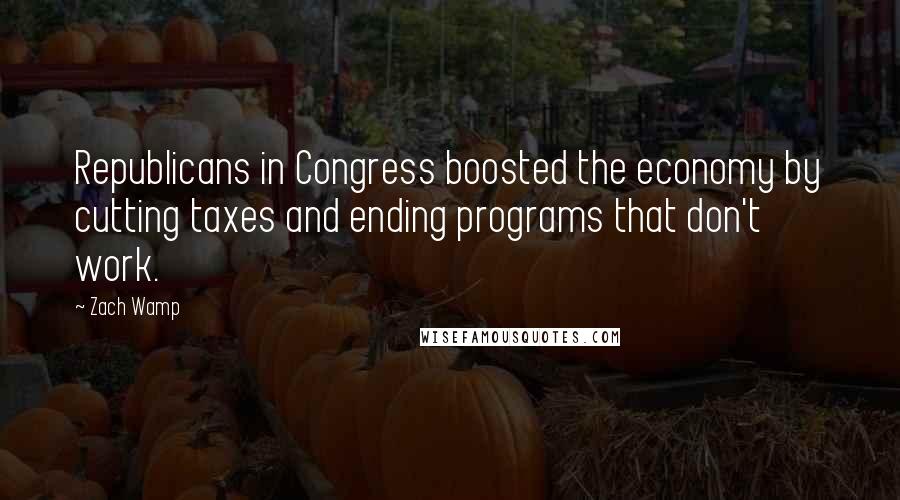 Zach Wamp Quotes: Republicans in Congress boosted the economy by cutting taxes and ending programs that don't work.