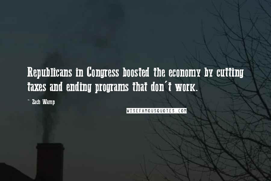 Zach Wamp Quotes: Republicans in Congress boosted the economy by cutting taxes and ending programs that don't work.