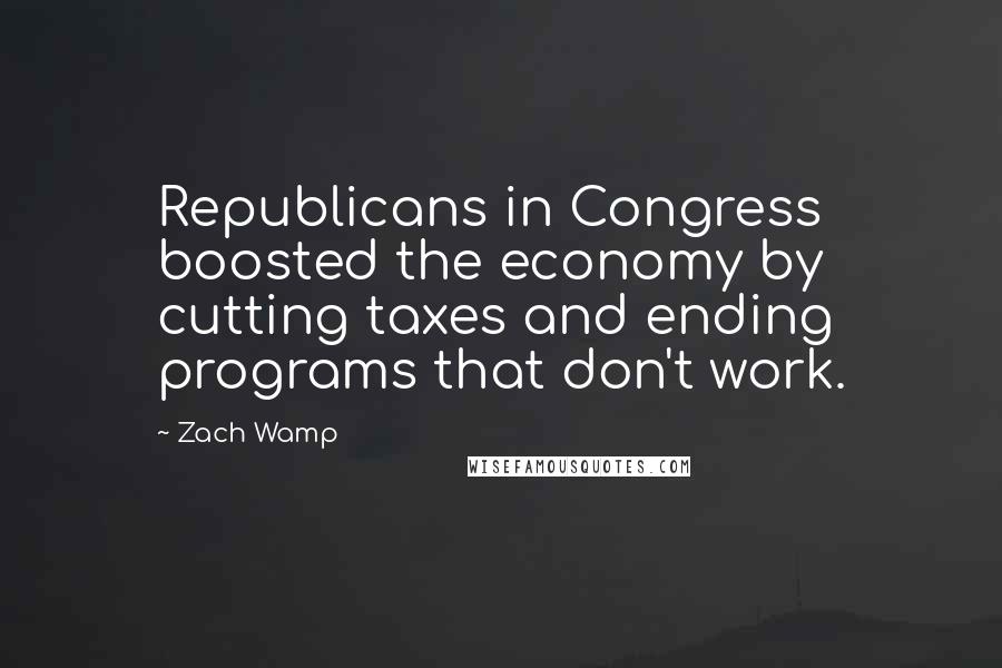 Zach Wamp Quotes: Republicans in Congress boosted the economy by cutting taxes and ending programs that don't work.