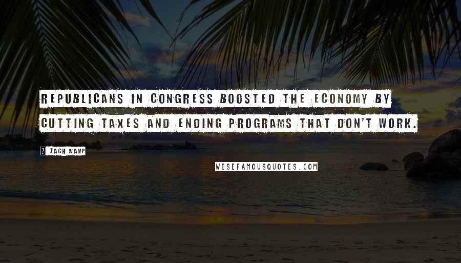 Zach Wamp Quotes: Republicans in Congress boosted the economy by cutting taxes and ending programs that don't work.