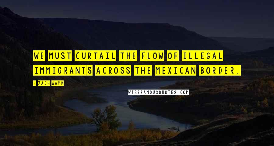 Zach Wamp Quotes: We must curtail the flow of illegal immigrants across the Mexican border.